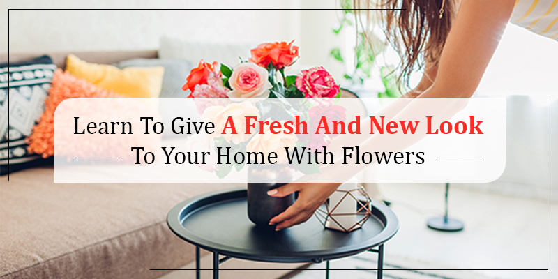 Learn To Give A Fresh And New Look To Your Home With Flowers