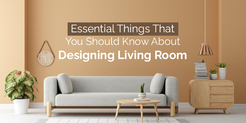 Essential Things That You Should Know About Designing Living Room